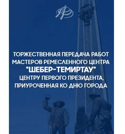 Торжественная передача работ мастеров ремесленного центра “Шебер-Темиртау” Центру Первого Президента, приуроченная ко дню города